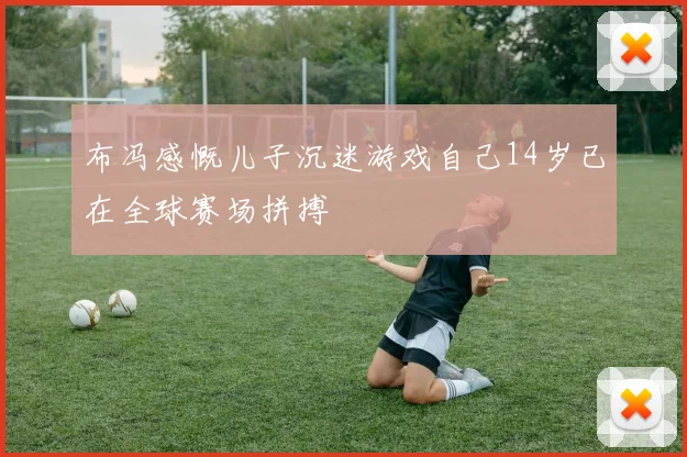 布冯感慨儿子沉迷游戏自己14岁已在全球赛场拼搏