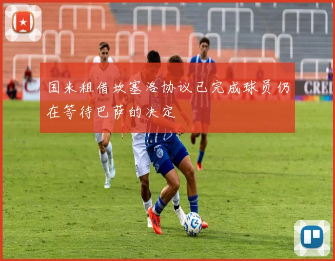 国米租借坎塞洛协议已完成球员仍在等待巴萨的决定