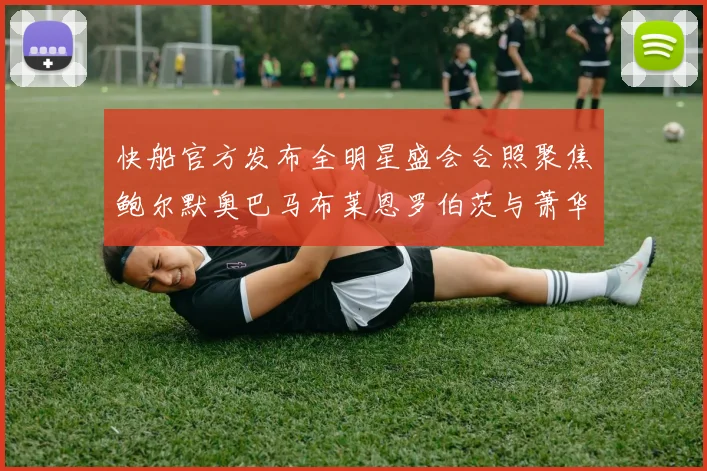 快船官方发布全明星盛会合照聚焦鲍尔默奥巴马布莱恩罗伯茨与萧华同框亮相