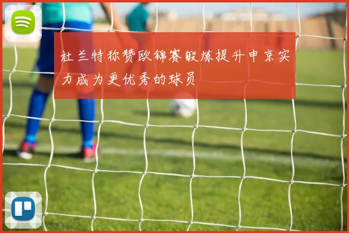 杜兰特称赞欧锦赛锻炼提升申京实力成为更优秀的球员