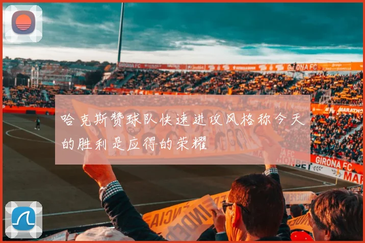 哈克斯赞球队快速进攻风格称今天的胜利是应得的荣耀
