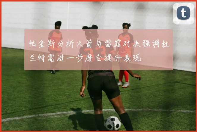 帕金斯分析火箭与雷霆对决强调杜兰特需进一步磨合提升表现