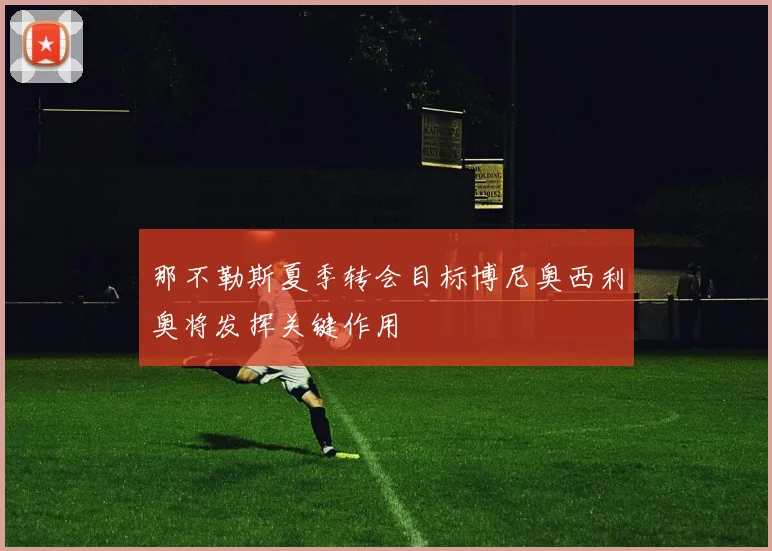 那不勒斯夏季转会目标博尼奥西利奥将发挥关键作用