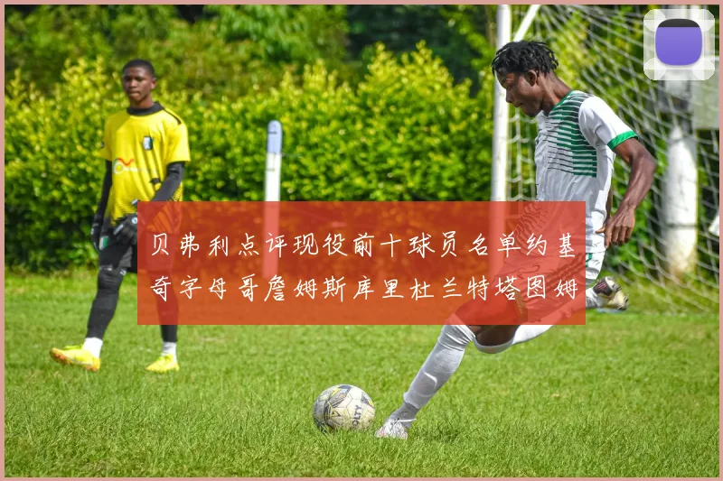 贝弗利点评现役前十球员名单约基奇字母哥詹姆斯库里杜兰特塔图姆华盛顿