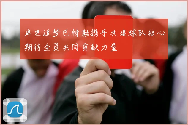 库里追梦巴特勒携手共建球队核心期待全员共同贡献力量