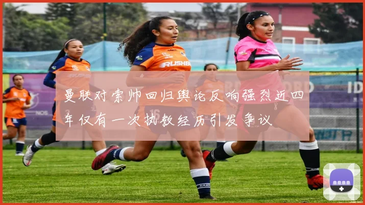 曼联对索帅回归舆论反响强烈近四年仅有一次执教经历引发争议
