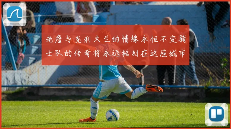 老詹与克利夫兰的情缘永恒不变骑士队的传奇将永远铭刻在这座城市